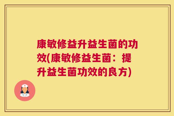 康敏修益升益生菌的功效(康敏修益生菌：提升益生菌功效的良方)