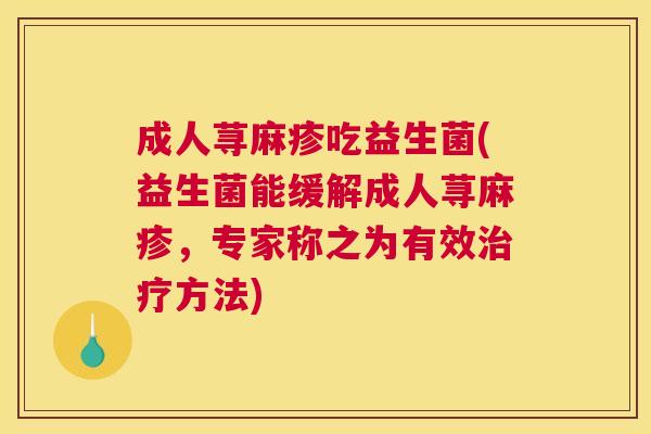 成人荨麻疹吃益生菌(益生菌能缓解成人荨麻疹，专家称之为有效治疗方法)