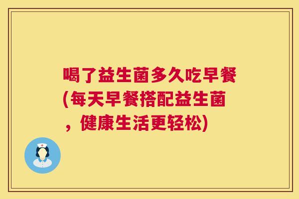 喝了益生菌多久吃早餐(每天早餐搭配益生菌，健康生活更轻松)