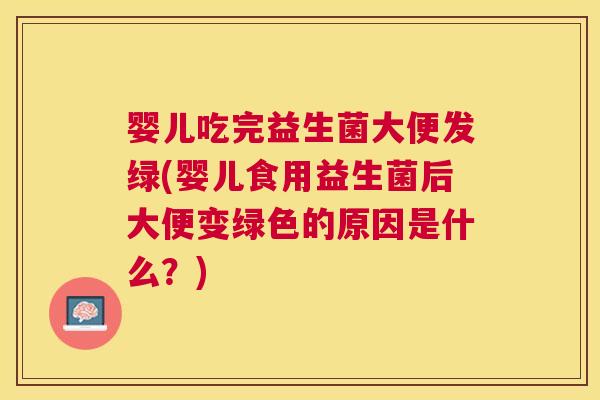 婴儿吃完益生菌大便发绿(婴儿食用益生菌后大便变绿色的原因是什么？)