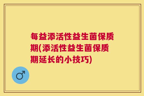 每益添活性益生菌保质期(添活性益生菌保质期延长的小技巧)