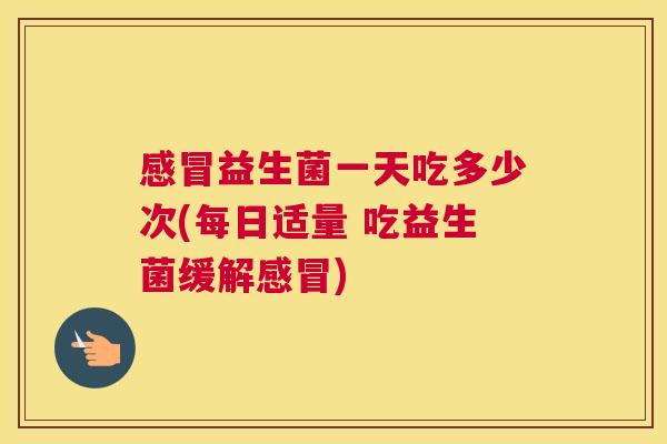 感冒益生菌一天吃多少次(每日适量 吃益生菌缓解感冒)