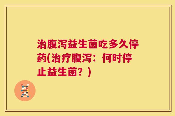 治腹泻益生菌吃多久停药(治疗腹泻：何时停止益生菌？)