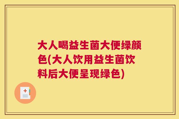 大人喝益生菌大便绿颜色(大人饮用益生菌饮料后大便呈现绿色)