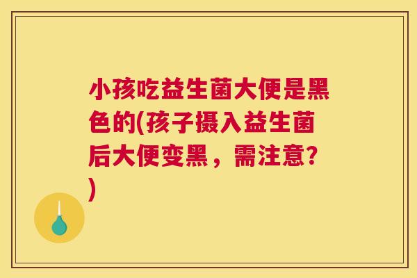 小孩吃益生菌大便是黑色的(孩子摄入益生菌后大便变黑，需注意？)