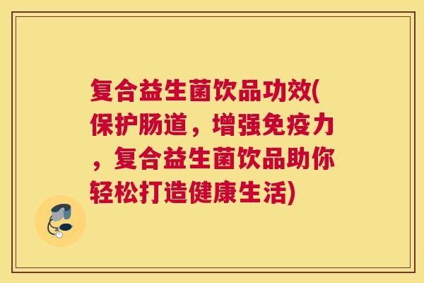 复合益生菌饮品功效(保护肠道，增强免疫力，复合益生菌饮品助你轻松打造健康生活)