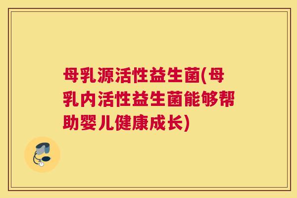 母乳源活性益生菌(母乳内活性益生菌能够帮助婴儿健康成长)