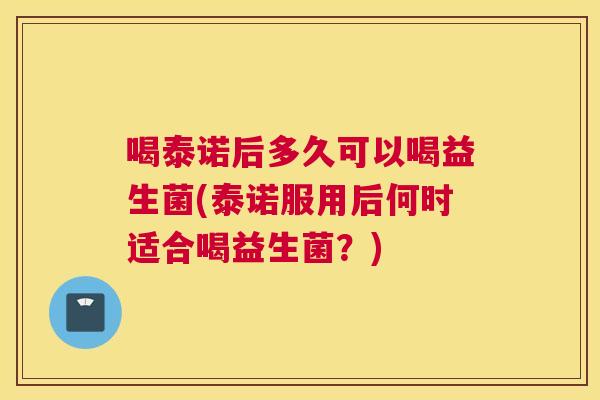 喝泰诺后多久可以喝益生菌(泰诺服用后何时适合喝益生菌？)
