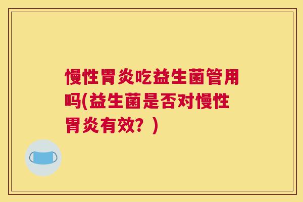 慢性胃炎吃益生菌管用吗(益生菌是否对慢性胃炎有效？)
