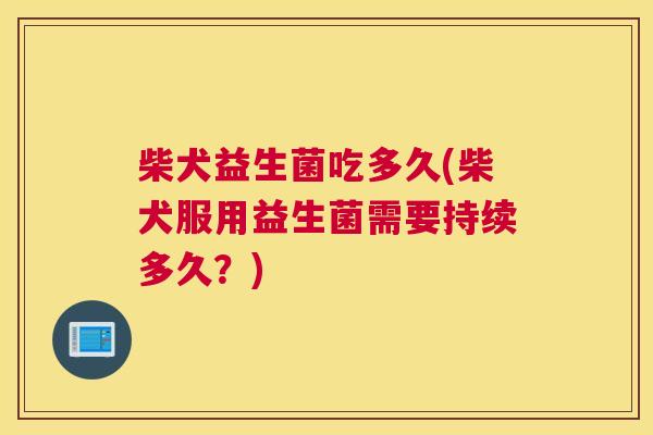 柴犬益生菌吃多久(柴犬服用益生菌需要持续多久？)