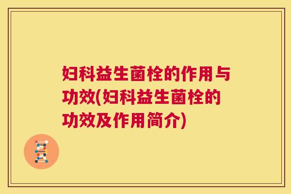 妇科益生菌栓的作用与功效(妇科益生菌栓的功效及作用简介)