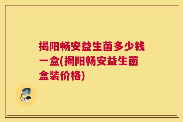 揭阳畅安益生菌多少钱一盒(揭阳畅安益生菌盒装价格)