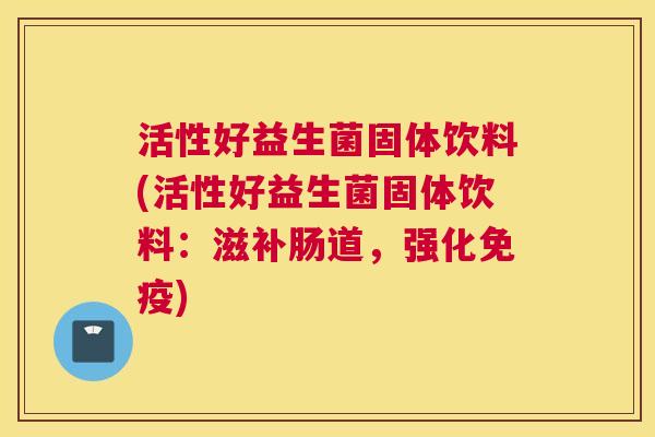 活性好益生菌固体饮料(活性好益生菌固体饮料：滋补肠道，强化免疫)