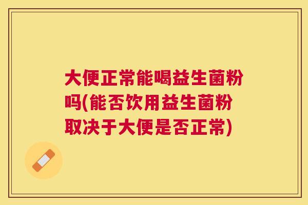 大便正常能喝益生菌粉吗(能否饮用益生菌粉取决于大便是否正常)