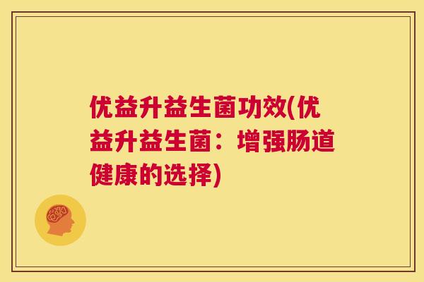 优益升益生菌功效(优益升益生菌：增强肠道健康的选择)