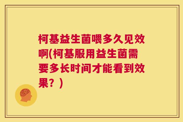 柯基益生菌喂多久见效啊(柯基服用益生菌需要多长时间才能看到效果？)