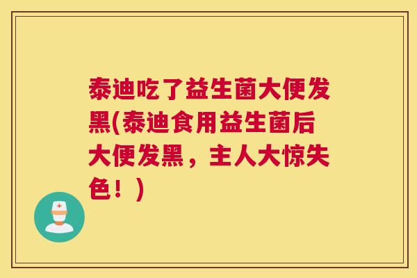 泰迪吃了益生菌大便发黑(泰迪食用益生菌后大便发黑，主人大惊失色！)