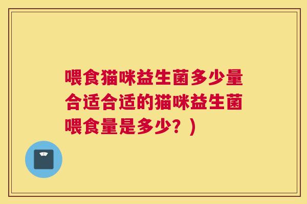 喂食猫咪益生菌多少量合适合适的猫咪益生菌喂食量是多少？)