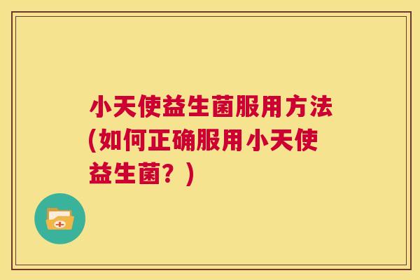 小天使益生菌服用方法(如何正确服用小天使益生菌？)