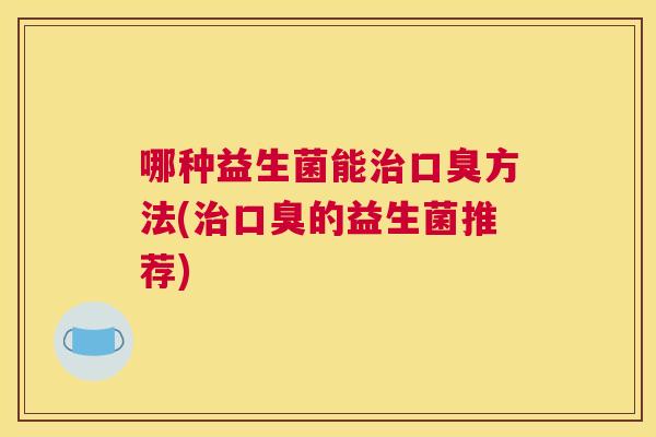 哪种益生菌能治口臭方法(治口臭的益生菌推荐)