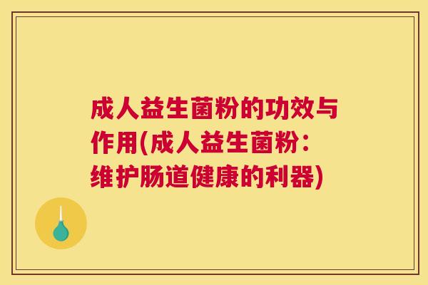 成人益生菌粉的功效与作用(成人益生菌粉：维护肠道健康的利器)