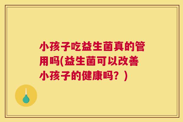小孩子吃益生菌真的管用吗(益生菌可以改善小孩子的健康吗？)
