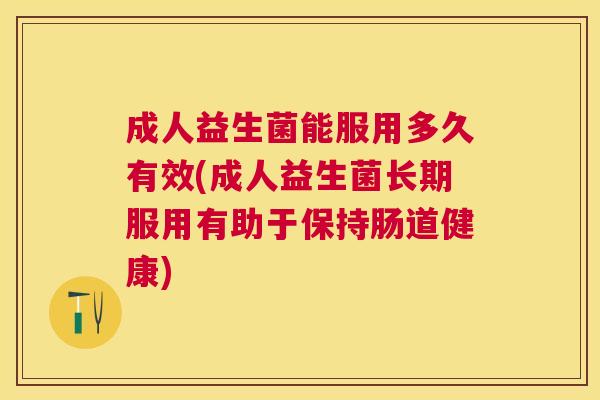 成人益生菌能服用多久有效(成人益生菌长期服用有助于保持肠道健康)