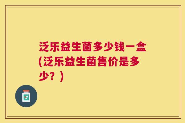 泛乐益生菌多少钱一盒(泛乐益生菌售价是多少？)