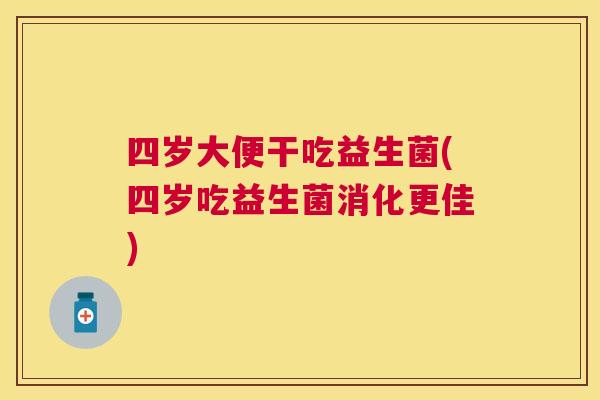 四岁大便干吃益生菌(四岁吃益生菌消化更佳)