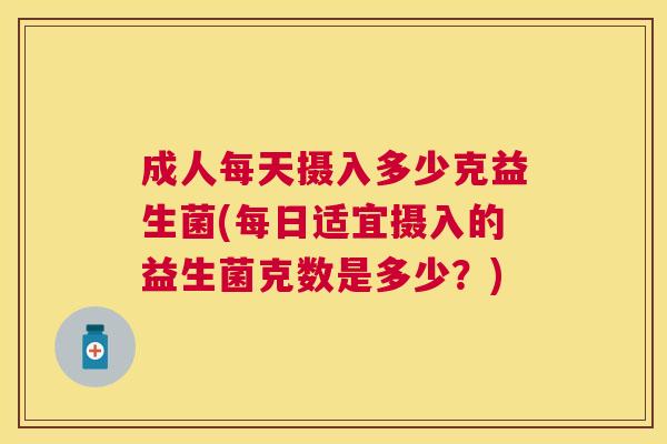 成人每天摄入多少克益生菌(每日适宜摄入的益生菌克数是多少？)