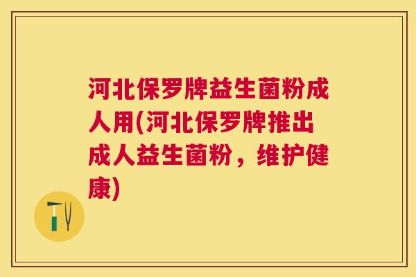 河北保罗牌益生菌粉成人用(河北保罗牌推出成人益生菌粉，维护健康)