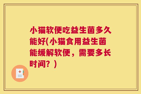 小猫软便吃益生菌多久能好(小猫食用益生菌能缓解软便，需要多长时间？)