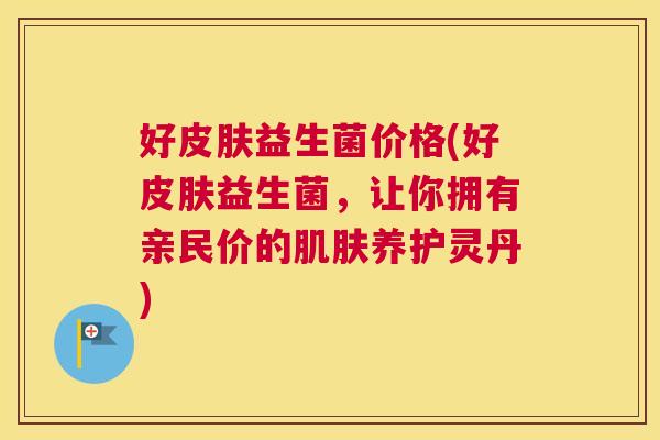 好皮肤益生菌价格(好皮肤益生菌，让你拥有亲民价的肌肤养护灵丹)