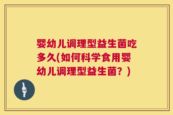 婴幼儿调理型益生菌吃多久(如何科学食用婴幼儿调理型益生菌？)