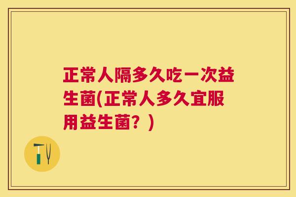 正常人隔多久吃一次益生菌(正常人多久宜服用益生菌？)