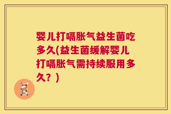 婴儿打嗝胀气益生菌吃多久(益生菌缓解婴儿打嗝胀气需持续服用多久？)