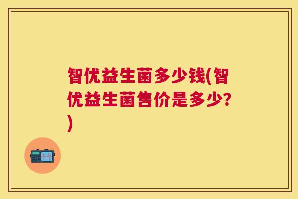 智优益生菌多少钱(智优益生菌售价是多少？)
