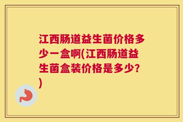 江西肠道益生菌价格多少一盒啊(江西肠道益生菌盒装价格是多少？)