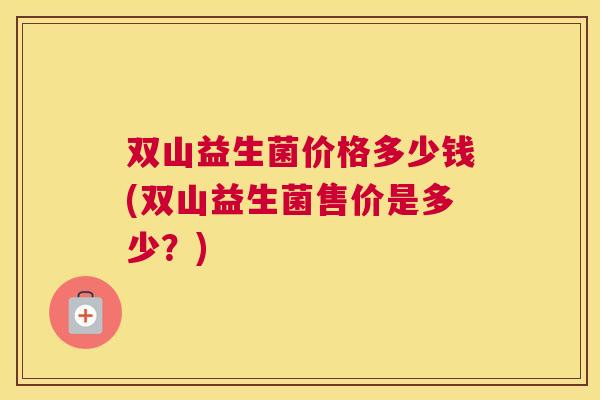 双山益生菌价格多少钱(双山益生菌售价是多少？)