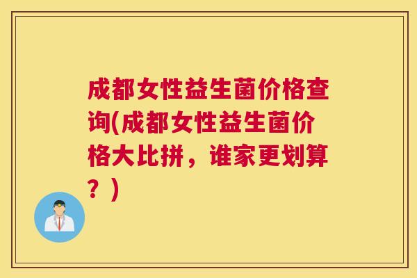 成都女性益生菌价格查询(成都女性益生菌价格大比拼，谁家更划算？)
