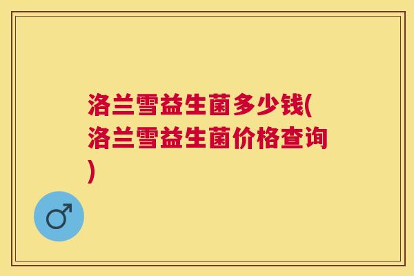 洛兰雪益生菌多少钱(洛兰雪益生菌价格查询)