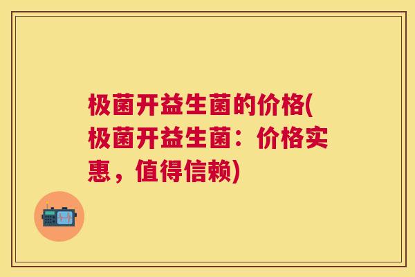 极菌开益生菌的价格(极菌开益生菌：价格实惠，值得信赖)