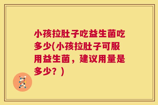 小孩拉肚子吃益生菌吃多少(小孩拉肚子可服用益生菌，建议用量是多少？)