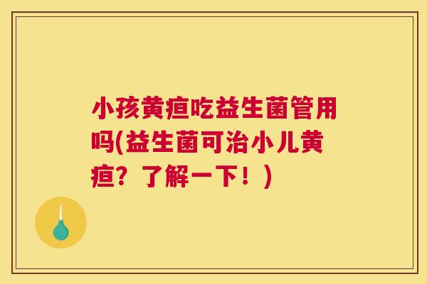 小孩黄疸吃益生菌管用吗(益生菌可治小儿黄疸？了解一下！)