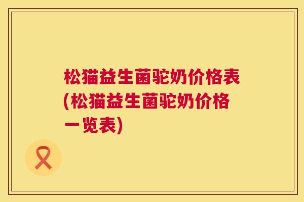 松猫益生菌驼奶价格表(松猫益生菌驼奶价格一览表)