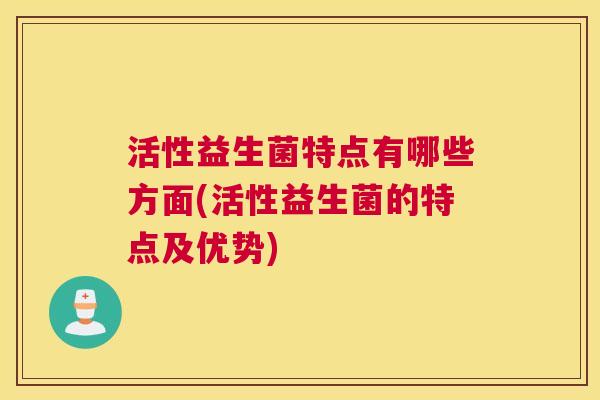 活性益生菌特点有哪些方面(活性益生菌的特点及优势)