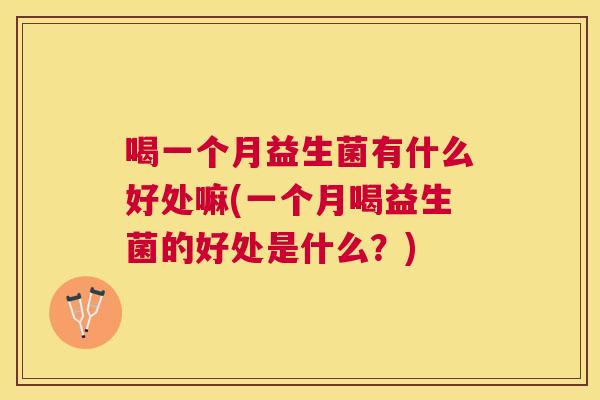 喝一个月益生菌有什么好处嘛(一个月喝益生菌的好处是什么？)