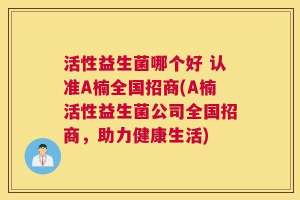 活性益生菌哪个好 认准A楠全国招商(A楠活性益生菌公司全国招商，助力健康生活)