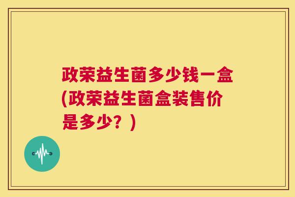 政荣益生菌多少钱一盒(政荣益生菌盒装售价是多少？)