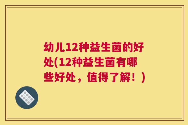 幼儿12种益生菌的好处(12种益生菌有哪些好处，值得了解！)